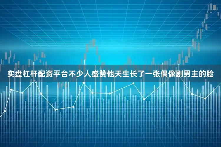 实盘杠杆配资平台不少人盛赞他天生长了一张偶像剧男主的脸