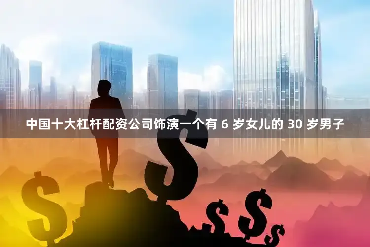 中国十大杠杆配资公司饰演一个有 6 岁女儿的 30 岁男子