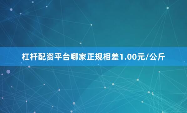 杠杆配资平台哪家正规相差1.00元/公斤