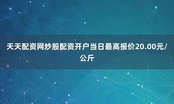 天天配资网炒股配资开户当日最高报价20.00元/公斤