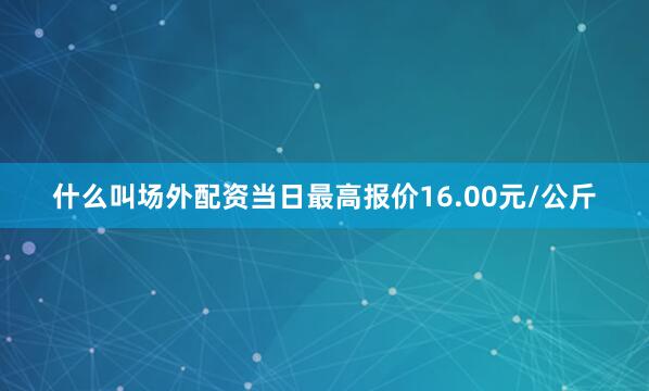 什么叫场外配资当日最高报价16.00元/公斤