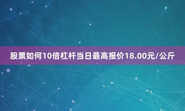 股票如何10倍杠杆当日最高报价18.00元/公斤