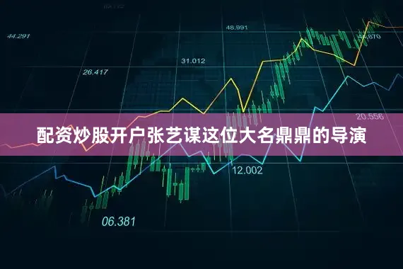 配资炒股开户张艺谋这位大名鼎鼎的导演