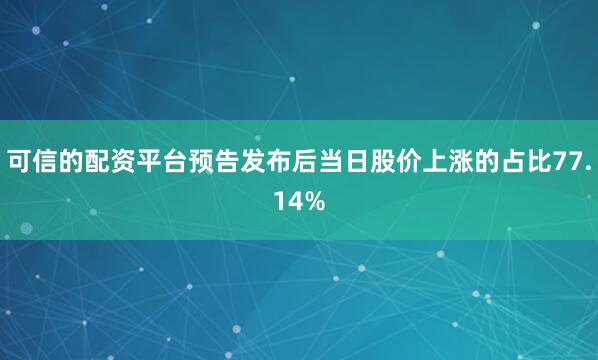 可信的配资平台预告发布后当日股价上涨的占比77.14%
