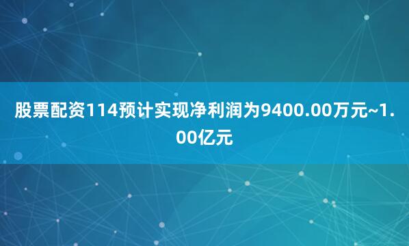 股票配资114预计实现净利润为9400.00万元~1.00亿元