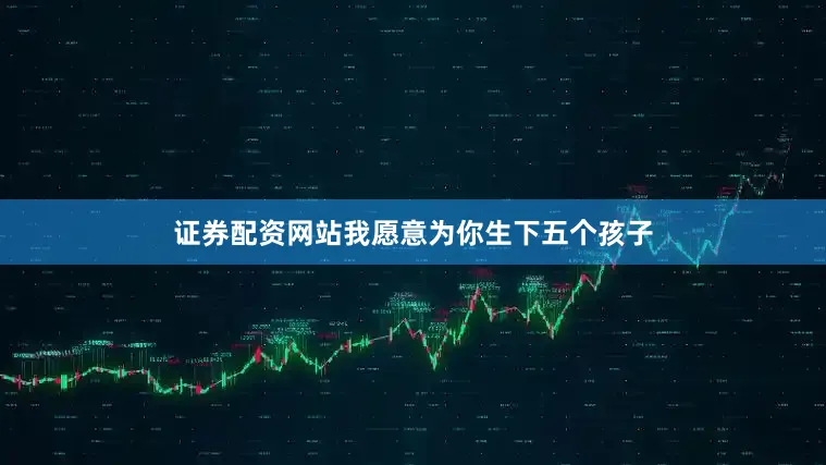 证券配资网站我愿意为你生下五个孩子